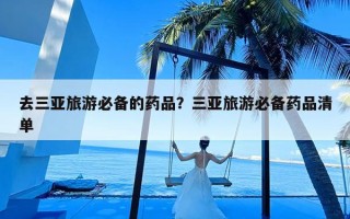 去三亚旅游必备的药品？三亚旅游必备药品清单