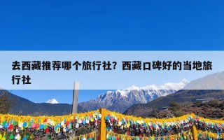 去西藏推荐哪个旅行社？西藏口碑好的当地旅行社