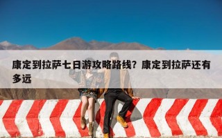 康定到拉萨七日游攻略路线？康定到拉萨还有多远