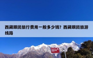 西藏跟团旅行费用一般多少钱？西藏跟团旅游线路