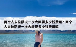 两个人去拉萨玩一次大概要多少钱费用？两个人去拉萨玩一次大概要多少钱费用呢