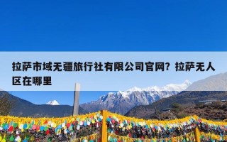 拉萨市域无疆旅行社有限公司官网？拉萨无人区在哪里