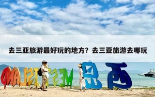 去三亚旅游最好玩的地方？去三亚旅游去哪玩