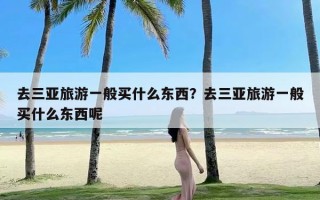 去三亚旅游一般买什么东西？去三亚旅游一般买什么东西呢