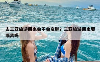 去三亚旅游回来会不会变胖？三亚旅游回来要隔离吗