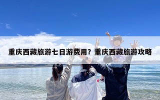 重庆西藏旅游七日游费用？重庆西藏旅游攻略