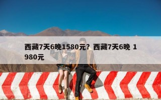 西藏7天6晚1580元？西藏7天6晚 1980元