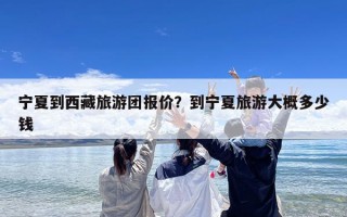 宁夏到西藏旅游团报价？到宁夏旅游大概多少钱