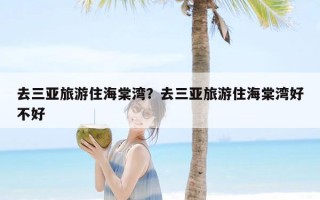 去三亚旅游住海棠湾？去三亚旅游住海棠湾好不好