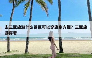 去三亚旅游什么景区可以穿旗袍方便？三亚旅游穿着