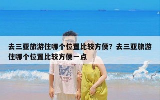 去三亚旅游住哪个位置比较方便？去三亚旅游住哪个位置比较方便一点