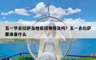 五一节去拉萨当地报团来得及吗？五一去拉萨要准备什么