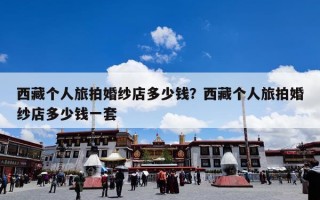 西藏个人旅拍婚纱店多少钱？西藏个人旅拍婚纱店多少钱一套