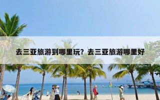 去三亚旅游到哪里玩？去三亚旅游哪里好