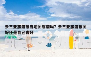 去三亚旅游报当地团靠谱吗？去三亚旅游报团好还是自己去好