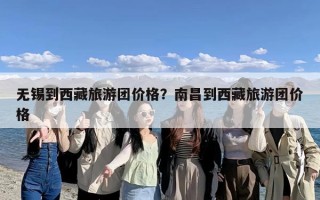 无锡到西藏旅游团价格？南昌到西藏旅游团价格