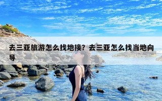 去三亚旅游怎么找地接？去三亚怎么找当地向导