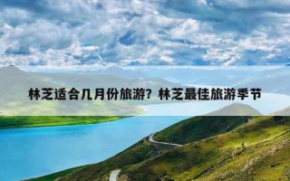 林芝适合几月份旅游？林芝最佳旅游季节