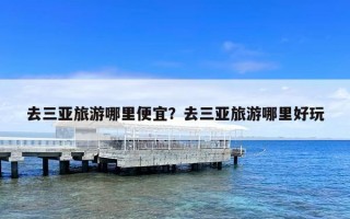 去三亚旅游哪里便宜？去三亚旅游哪里好玩