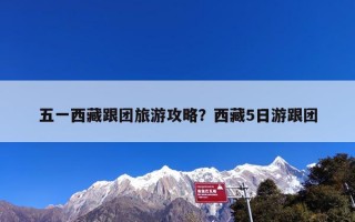 五一西藏跟团旅游攻略？西藏5日游跟团