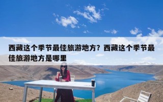 西藏这个季节最佳旅游地方？西藏这个季节最佳旅游地方是哪里