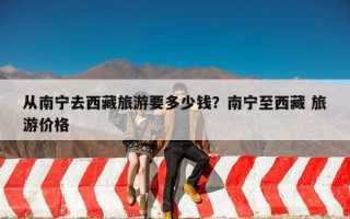 从南宁去西藏旅游要多少钱？南宁至西藏 旅游价格