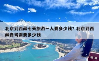 北京到西藏七天旅游一人要多少钱？北京到西藏自驾需要多少钱