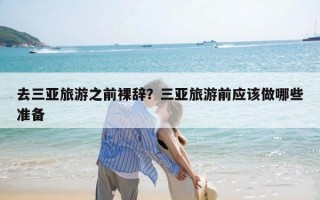 去三亚旅游之前裸辞？三亚旅游前应该做哪些准备