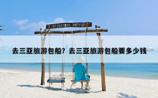 去三亚旅游包船？去三亚旅游包船要多少钱