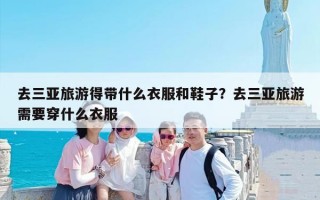 去三亚旅游得带什么衣服和鞋子？去三亚旅游需要穿什么衣服