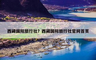 西藏国际旅行社？西藏国际旅行社官网首页