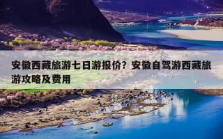 安徽西藏旅游七日游报价？安徽自驾游西藏旅游攻略及费用