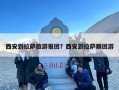 西安到拉萨旅游报团？西安到拉萨跟团游