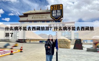 什么病不能去西藏旅游？什么病不能去西藏旅游了