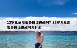 13岁儿童需要身份证进藏吗？13岁儿童需要身份证进藏吗为什么