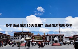 冬季西藏旅游15天费用？西藏旅游攻略冬季