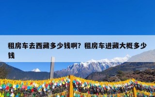 租房车去西藏多少钱啊？租房车进藏大概多少钱