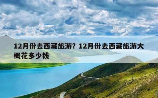 12月份去西藏旅游？12月份去西藏旅游大概花多少钱