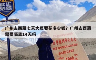 广州去西藏七天大概要花多少钱？广州去西藏需要隔离14天吗