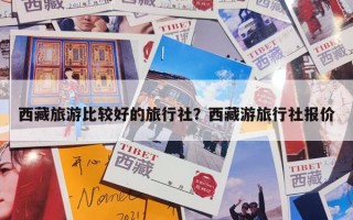 西藏旅游比较好的旅行社？西藏游旅行社报价