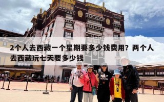 2个人去西藏一个星期要多少钱费用？两个人去西藏玩七天要多少钱