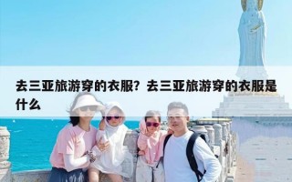 去三亚旅游穿的衣服？去三亚旅游穿的衣服是什么