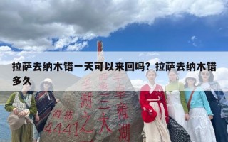 拉萨去纳木错一天可以来回吗？拉萨去纳木错多久