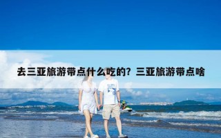 去三亚旅游带点什么吃的？三亚旅游带点啥