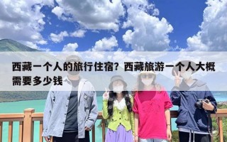 西藏一个人的旅行住宿？西藏旅游一个人大概需要多少钱