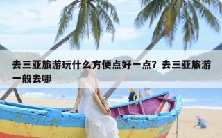 去三亚旅游玩什么方便点好一点？去三亚旅游一般去哪