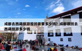 成都去西藏旅游报团需要多少钱？成都跟团去西藏旅游多少钱