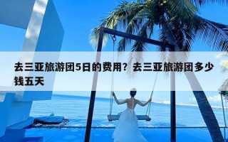 去三亚旅游团5日的费用？去三亚旅游团多少钱五天