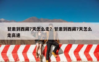 甘肃到西藏7天怎么走？甘肃到西藏7天怎么走高速