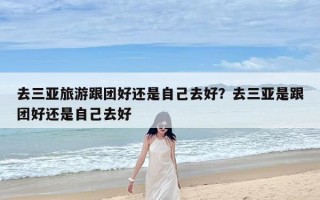 去三亚旅游跟团好还是自己去好？去三亚是跟团好还是自己去好